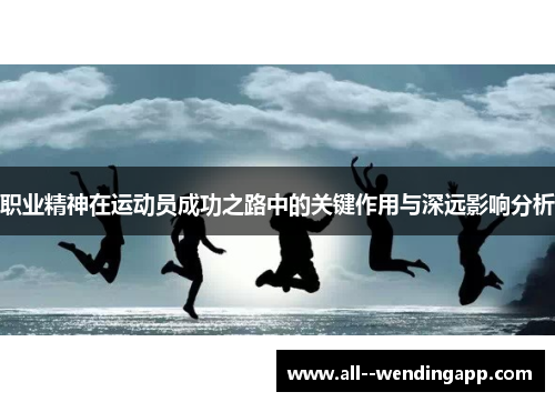 职业精神在运动员成功之路中的关键作用与深远影响分析