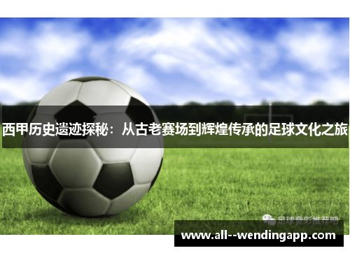 西甲历史遗迹探秘：从古老赛场到辉煌传承的足球文化之旅