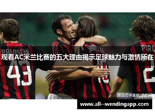 观看AC米兰比赛的五大理由揭示足球魅力与激情所在