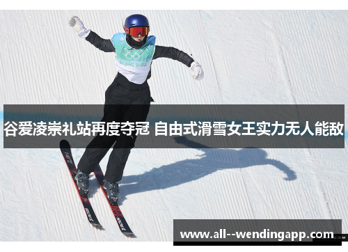 谷爱凌崇礼站再度夺冠 自由式滑雪女王实力无人能敌