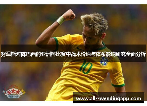 努涅斯对阵巴西的亚洲杯比赛中战术价值与体系影响研究全面分析
