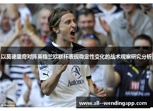 以莫德里奇对阵英格兰欧联杯表现稳定性变化的战术观察研究分析