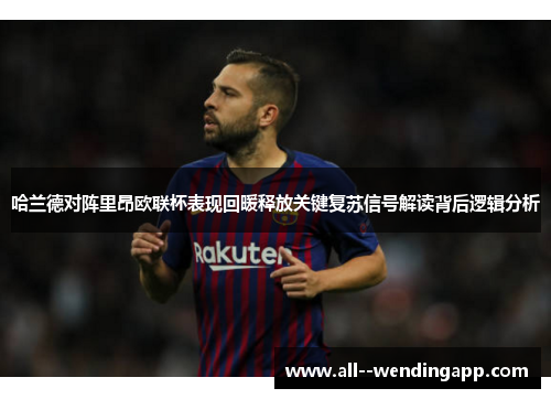 哈兰德对阵里昂欧联杯表现回暖释放关键复苏信号解读背后逻辑分析