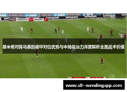 基米希对阵马赛的德甲对位优势与中场统治力深度解析全面战术价值