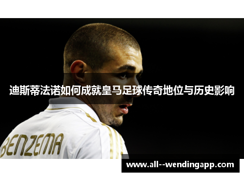 迪斯蒂法诺如何成就皇马足球传奇地位与历史影响