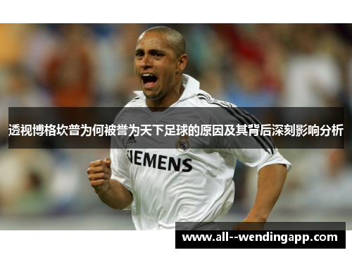 透视博格坎普为何被誉为天下足球的原因及其背后深刻影响分析