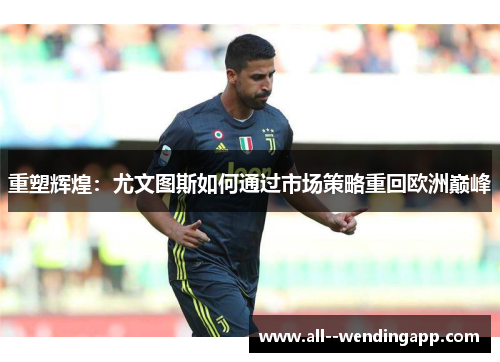 重塑辉煌：尤文图斯如何通过市场策略重回欧洲巅峰