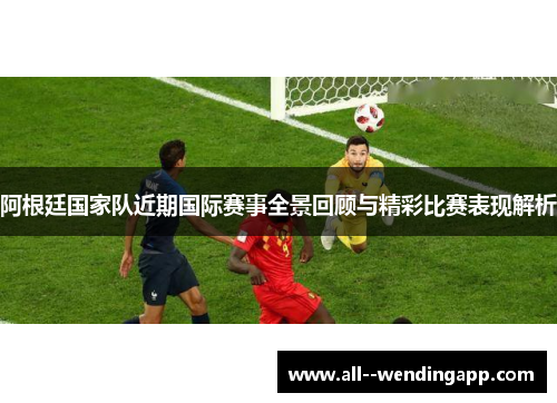 阿根廷国家队近期国际赛事全景回顾与精彩比赛表现解析