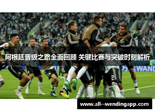 阿根廷晋级之路全面回顾 关键比赛与突破时刻解析