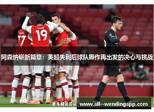 阿森纳崭新篇章：英超失利后球队振作再出发的决心与挑战
