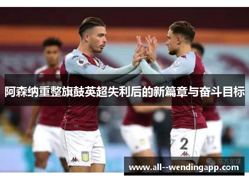 阿森纳重整旗鼓英超失利后的新篇章与奋斗目标