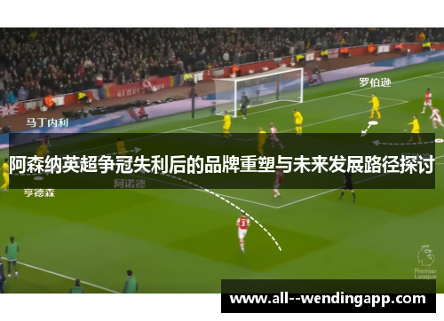 阿森纳英超争冠失利后的品牌重塑与未来发展路径探讨