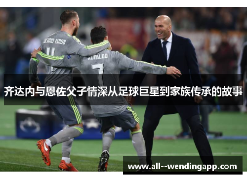 齐达内与恩佐父子情深从足球巨星到家族传承的故事