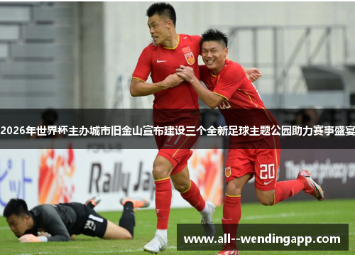 2026年世界杯主办城市旧金山宣布建设三个全新足球主题公园助力赛事盛宴