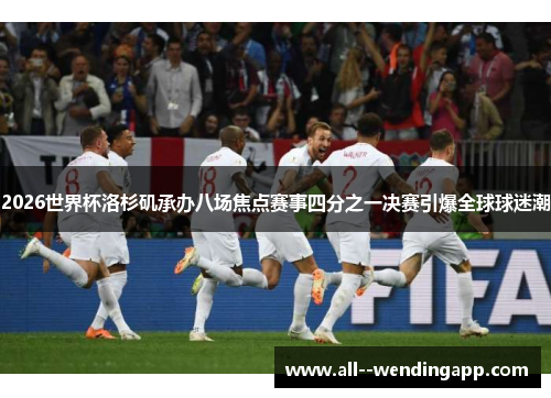 2026世界杯洛杉矶承办八场焦点赛事四分之一决赛引爆全球球迷潮