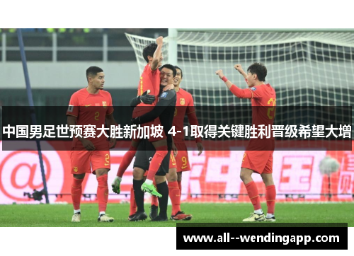 中国男足世预赛大胜新加坡 4-1取得关键胜利晋级希望大增 中国男足世预赛大胜新加坡 4-1取得关键胜利晋级希望大增