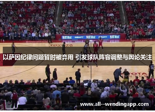 以萨因纪律问题暂时被弃用 引发球队阵容调整与舆论关注