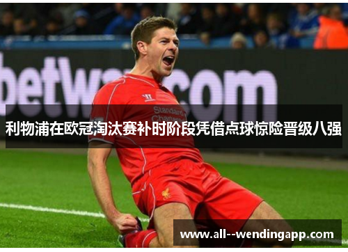 利物浦在欧冠淘汰赛补时阶段凭借点球惊险晋级八强 利物浦在欧冠淘汰赛补时阶段凭借点球惊险晋级八强