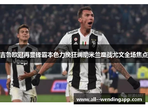 吉鲁欧冠再显锋霸本色力挽狂澜助米兰鏖战尤文全场焦点 吉鲁欧冠再显锋霸本色力挽狂澜助米兰鏖战尤文全场焦点