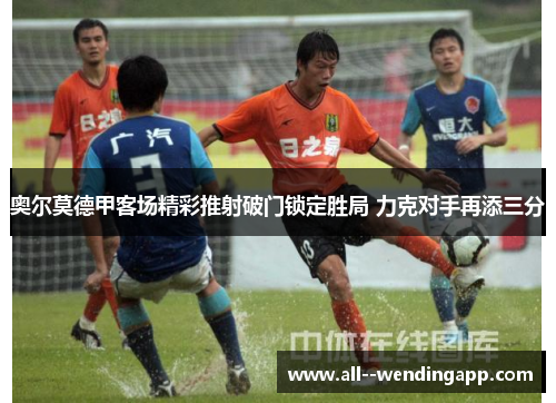 奥尔莫德甲客场精彩推射破门锁定胜局 力克对手再添三分