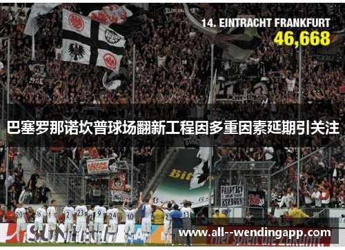 巴塞罗那诺坎普球场翻新工程因多重因素延期引关注 巴塞罗那诺坎普球场翻新工程因多重因素延期引关注