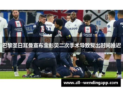 巴黎圣日耳曼宣布金彭贝二次手术导致复出时间推迟 巴黎圣日耳曼宣布金彭贝二次手术导致复出时间推迟