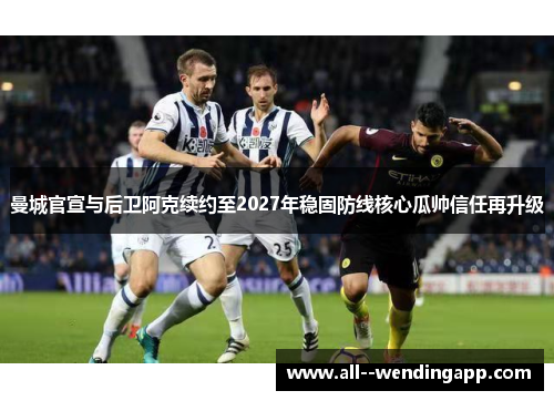 曼城官宣与后卫阿克续约至2027年稳固防线核心瓜帅信任再升级