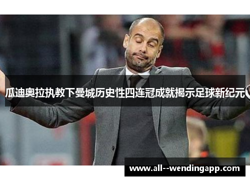 瓜迪奥拉执教下曼城历史性四连冠成就揭示足球新纪元