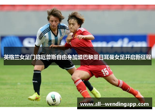 英格兰女足门将厄普斯自由身加盟巴黎圣日耳曼女足开启新征程