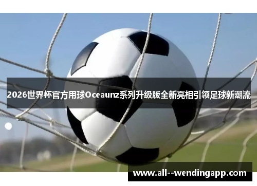 2026世界杯官方用球Oceaunz系列升级版全新亮相引领足球新潮流