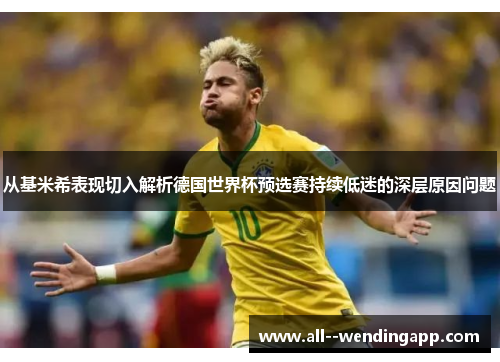 从基米希表现切入解析德国世界杯预选赛持续低迷的深层原因问题