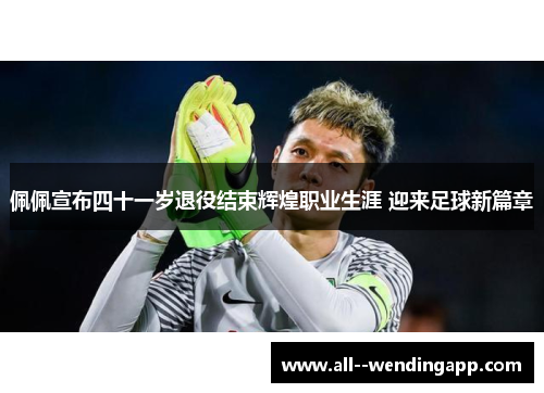 佩佩宣布四十一岁退役结束辉煌职业生涯 迎来足球新篇章