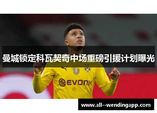 曼城锁定科瓦契奇中场重磅引援计划曝光