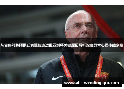 从吉鲁对阵阿根廷表现低迷透视亚洲杯关键原因解析深度战术心理体能多维 从吉鲁对阵阿根廷表现低迷透视亚洲杯关键原因解析深度战术心理体能多维