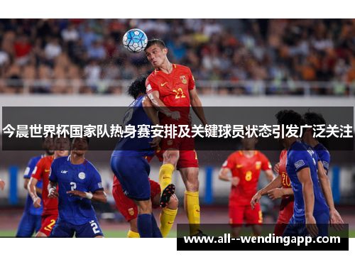 今晨世界杯国家队热身赛安排及关键球员状态引发广泛关注 今晨世界杯国家队热身赛安排及关键球员状态引发广泛关注