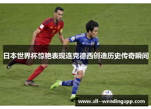 日本世界杯惊艳表现连克德西创造历史传奇瞬间 日本世界杯惊艳表现连克德西创造历史传奇瞬间