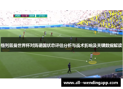 格列兹曼世界杯对阵德国状态评估分析与战术影响及关键数据解读