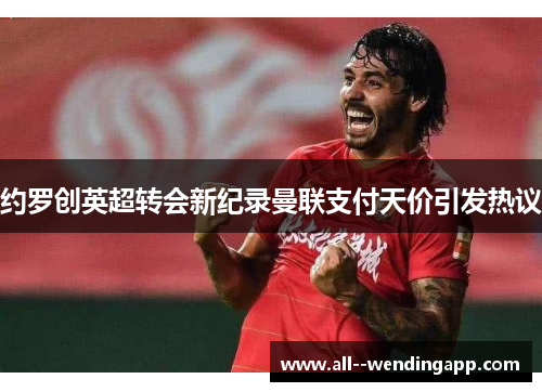约罗创英超转会新纪录曼联支付天价引发热议