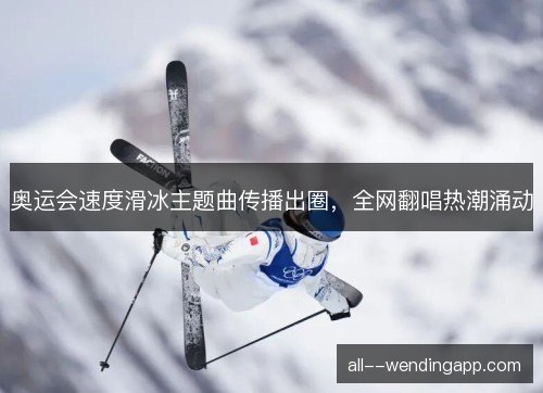 奥运会速度滑冰主题曲传播出圈，全网翻唱热潮涌动