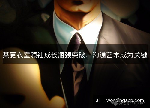 某更衣室领袖成长瓶颈突破，沟通艺术成为关键